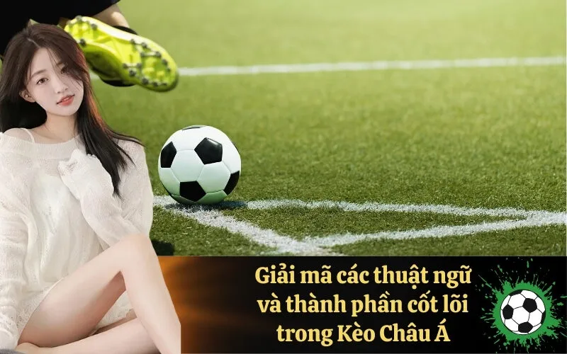 Giải mã các thuật ngữ và thành phần cốt lõi trong Kèo Châu Á