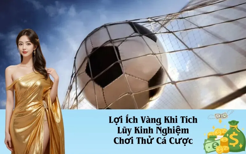 Lợi Ích Vàng Khi Tích Lũy Kinh Nghiệm Chơi Thử Cá Cược